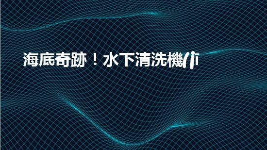 海底奇跡！水下清洗機(jī)器人：探索深海秘境，守護(hù)海洋生態(tài)！